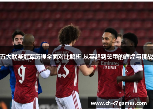 五大联赛冠军历程全面对比解析 从英超到意甲的辉煌与挑战