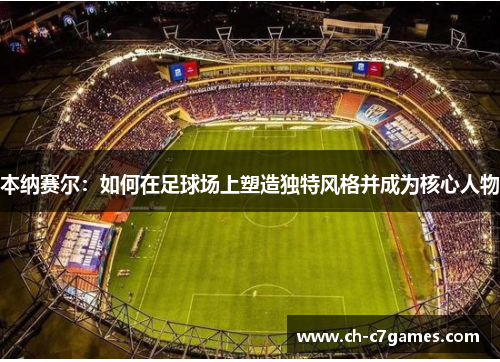 本纳赛尔：如何在足球场上塑造独特风格并成为核心人物
