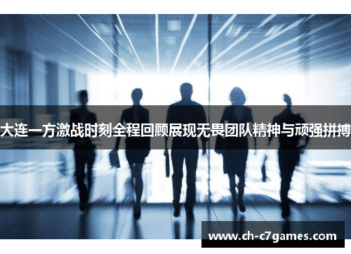 大连一方激战时刻全程回顾展现无畏团队精神与顽强拼搏