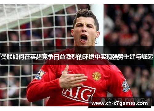 曼联如何在英超竞争日益激烈的环境中实现强势重建与崛起