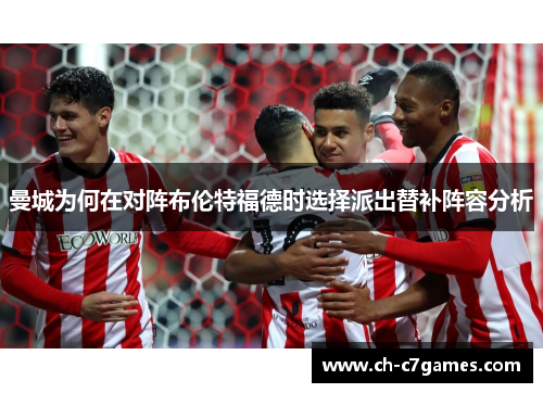 曼城为何在对阵布伦特福德时选择派出替补阵容分析