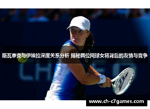 斯瓦泰克与伊埃拉深度关系分析 揭秘两位网球女将背后的友情与竞争