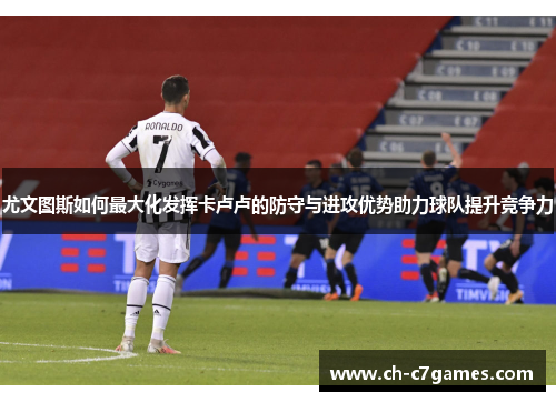 尤文图斯如何最大化发挥卡卢卢的防守与进攻优势助力球队提升竞争力