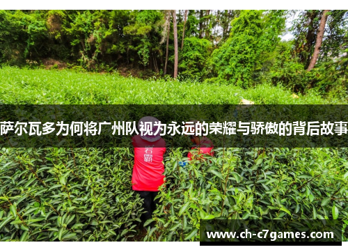 萨尔瓦多为何将广州队视为永远的荣耀与骄傲的背后故事