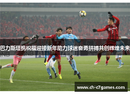 巴力斯塔携祝福迎接新年助力球迷奋勇拼搏共创辉煌未来