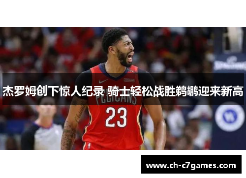 杰罗姆创下惊人纪录 骑士轻松战胜鹈鹕迎来新高