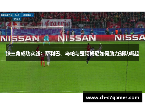 铁三角成功实践：萨利巴、乌帕与楚阿梅尼如何助力球队崛起