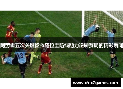 阿劳霍五次关键拯救乌拉圭防线助力逆转赛局的精彩瞬间
