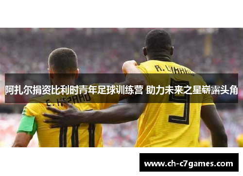 阿扎尔捐资比利时青年足球训练营 助力未来之星崭露头角