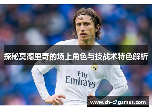 探秘莫德里奇的场上角色与技战术特色解析