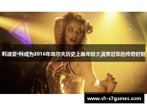 莉迪亚·科成为2016年高尔夫历史上最年轻大满贯冠军的传奇时刻