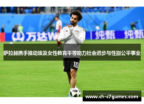 萨拉赫携手推动埃及女性教育平等助力社会进步与性别公平事业