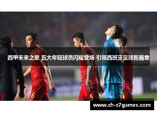 西甲未来之星 五大年轻球员闪耀登场 引领西班牙足球新篇章