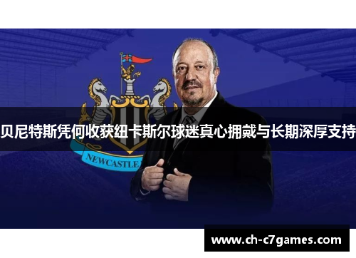 贝尼特斯凭何收获纽卡斯尔球迷真心拥戴与长期深厚支持 贝尼特斯凭何收获纽卡斯尔球迷真心拥戴与长期深厚支持