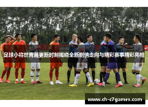 足球小将世青篇更新时刻揭晓全新剧情走向与精彩赛事精彩亮相 足球小将世青篇更新时刻揭晓全新剧情走向与精彩赛事精彩亮相
