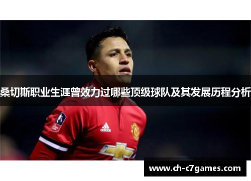 桑切斯职业生涯曾效力过哪些顶级球队及其发展历程分析 桑切斯职业生涯曾效力过哪些顶级球队及其发展历程分析