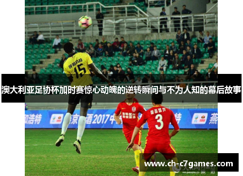 澳大利亚足协杯加时赛惊心动魄的逆转瞬间与不为人知的幕后故事 澳大利亚足协杯加时赛惊心动魄的逆转瞬间与不为人知的幕后故事