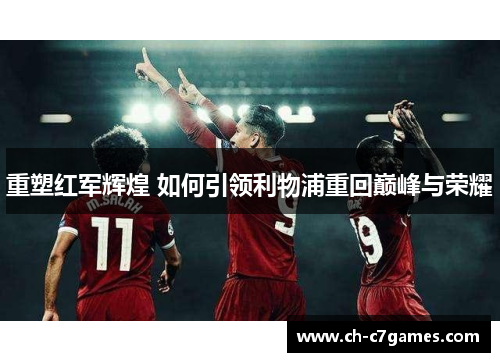 重塑红军辉煌 如何引领利物浦重回巅峰与荣耀