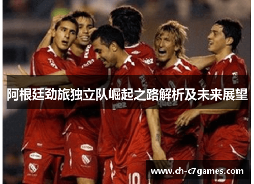 阿根廷劲旅独立队崛起之路解析及未来展望 阿根廷劲旅独立队崛起之路解析及未来展望