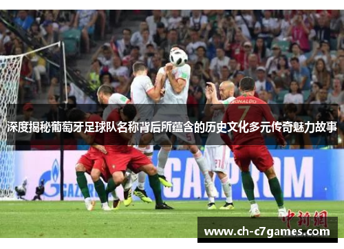 深度揭秘葡萄牙足球队名称背后所蕴含的历史文化多元传奇魅力故事