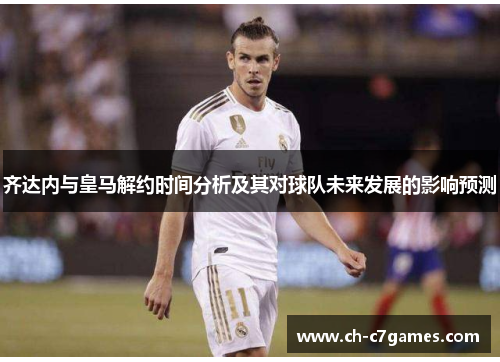 齐达内与皇马解约时间分析及其对球队未来发展的影响预测