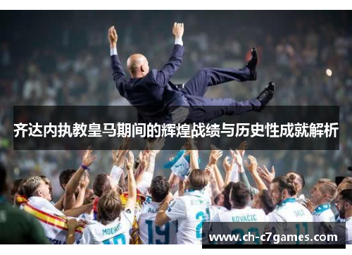 齐达内执教皇马期间的辉煌战绩与历史性成就解析