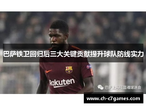 巴萨铁卫回归后三大关键贡献提升球队防线实力